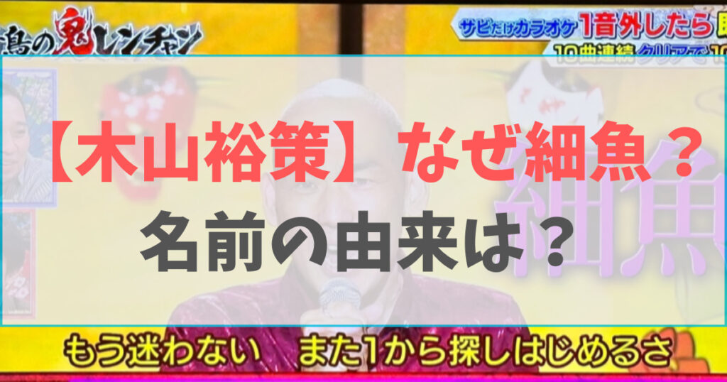 木山裕策はなぜ細魚？